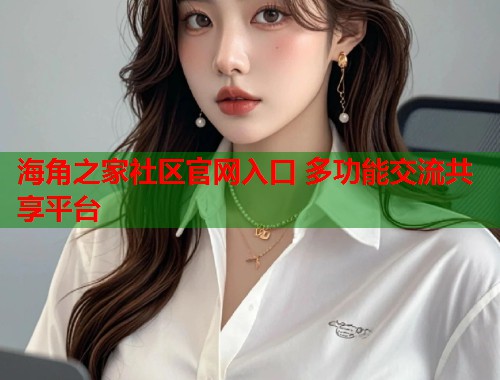 海角之家社区官网入口 多功能交流共享平台