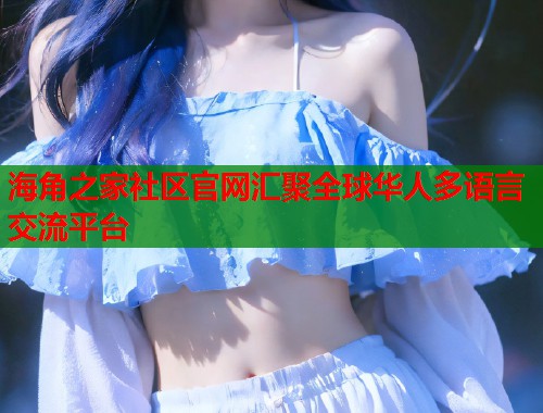 海角之家社区官网汇聚全球华人多语言交流平台  第2张