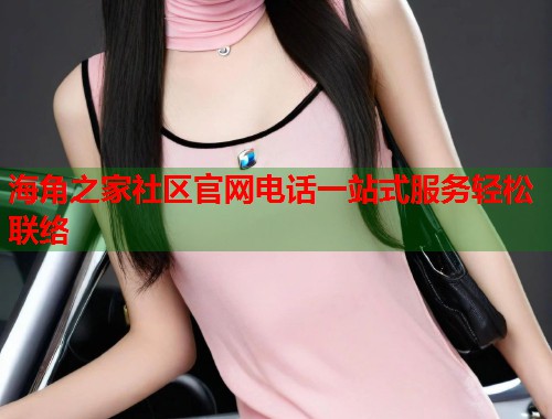 海角之家社区官网电话一站式服务轻松联络
