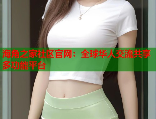 海角之家社区官网：全球华人交流共享多功能平台
