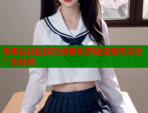 海角乱社区操在线看免费版完整高清无广告体验  第2张