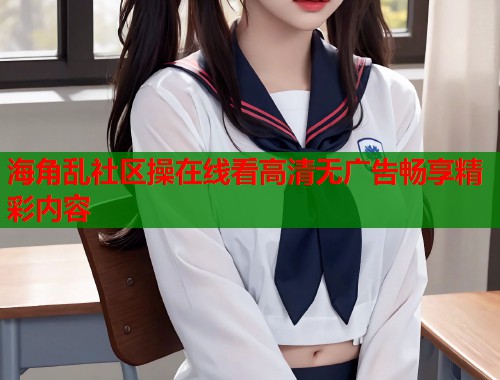 海角乱社区操在线看高清无广告畅享精彩内容