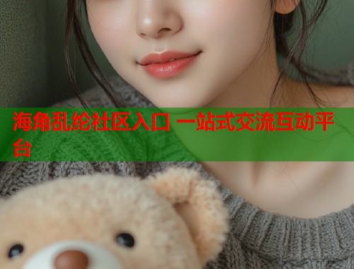 海角乱纶社区入口 一站式交流互动平台