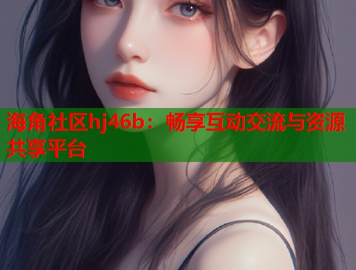 海角社区hj46b：畅享互动交流与资源共享平台