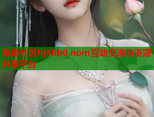 海角社区hj4bb0.nom互动交流与资源共享平台