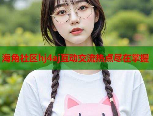 海角社区hj4aj互动交流热点尽在掌握