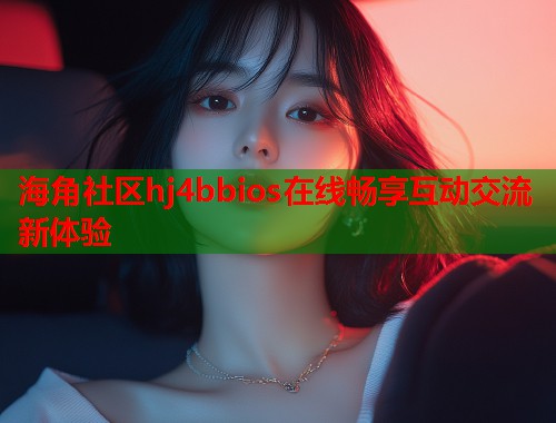 海角社区hj4bbios在线畅享互动交流新体验