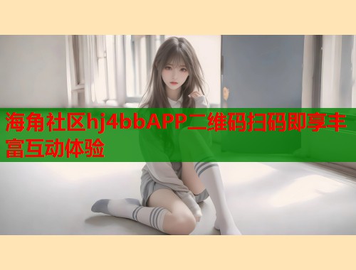 海角社区hj4bbAPP二维码扫码即享丰富互动体验