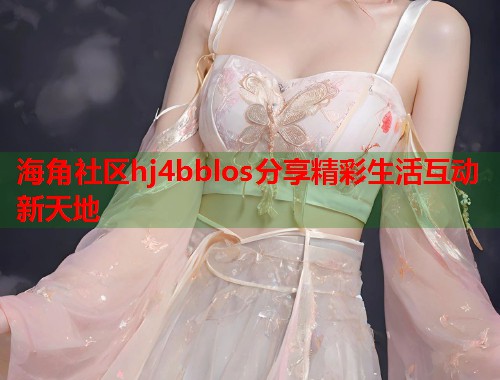 海角社区hj4bblos分享精彩生活互动新天地
