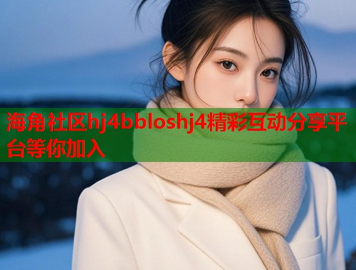 海角社区hj4bbloshj4精彩互动分享平台等你加入  第2张