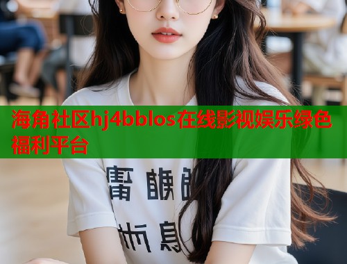 海角社区hj4bblos在线影视娱乐绿色福利平台