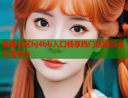 海角社区hj4bb入口畅享热门话题互动交流平台