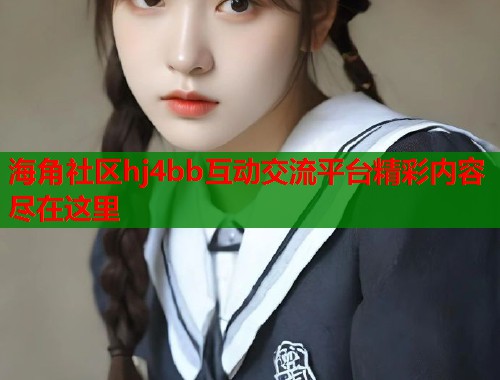 海角社区hj4bb互动交流平台精彩内容尽在这里