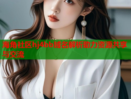 海角社区hj4bb域名解析助力资源共享与交流  第2张