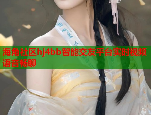 海角社区hj4bb智能交友平台实时视频语音畅聊