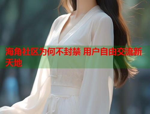 海角社区为何不封禁 用户自由交流新天地