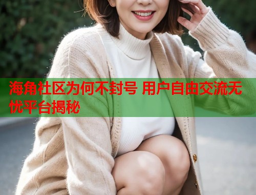 海角社区为何不封号 用户自由交流无忧平台揭秘
