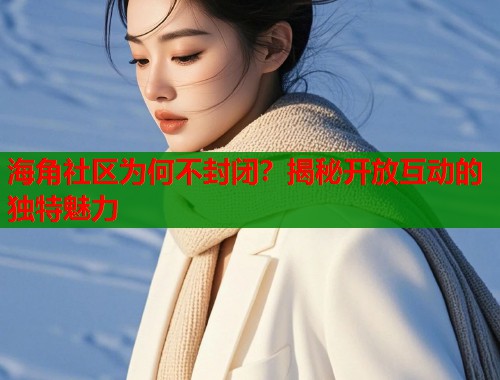 海角社区为何不封闭？揭秘开放互动的独特魅力