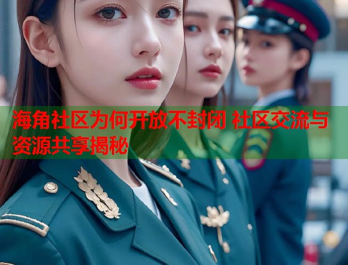 海角社区为何开放不封闭 社区交流与资源共享揭秘