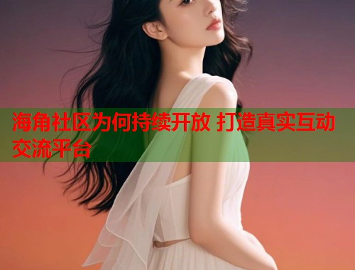 海角社区为何持续开放 打造真实互动交流平台