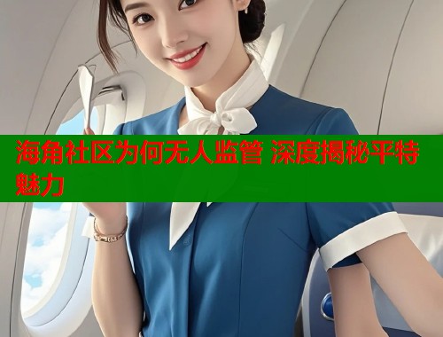 海角社区为何无人监管 深度揭秘平特魅力