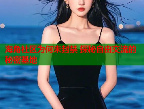 海角社区为何未封禁 探秘自由交流的秘密基地