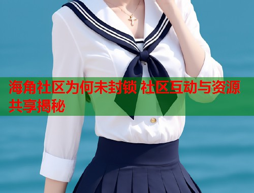 海角社区为何未封锁 社区互动与资源共享揭秘