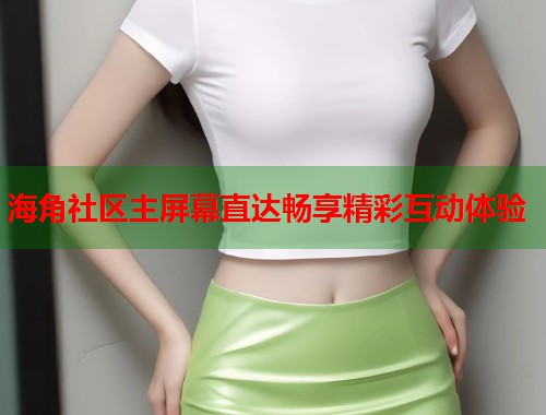 海角社区主屏幕直达畅享精彩互动体验  第2张