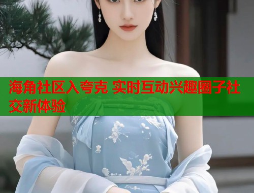 海角社区入夸克 实时互动兴趣圈子社交新体验