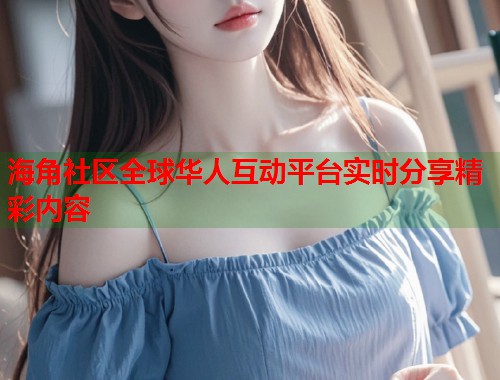 海角社区全球华人互动平台实时分享精彩内容