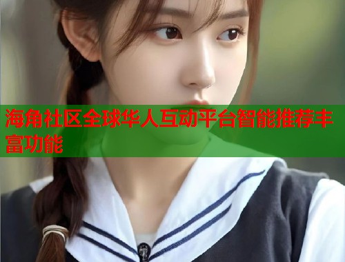 海角社区全球华人互动平台智能推荐丰富功能
