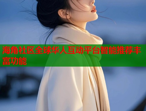 海角社区全球华人互动平台智能推荐丰富功能  第2张