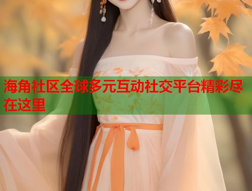 海角社区全球多元互动社交平台精彩尽在这里