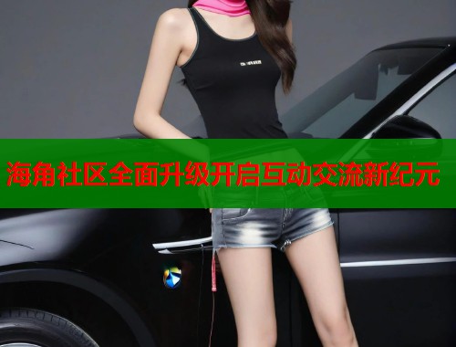 海角社区全面升级开启互动交流新纪元