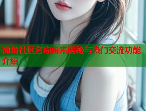 海角社区名称由来揭秘与热门交流功能介绍