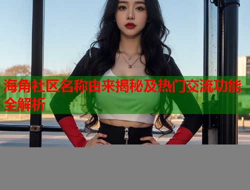 海角社区名称由来揭秘及热门交流功能全解析