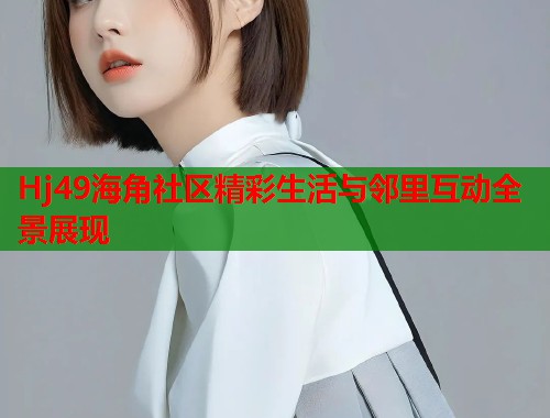 Hj49海角社区精彩生活与邻里互动全景展现