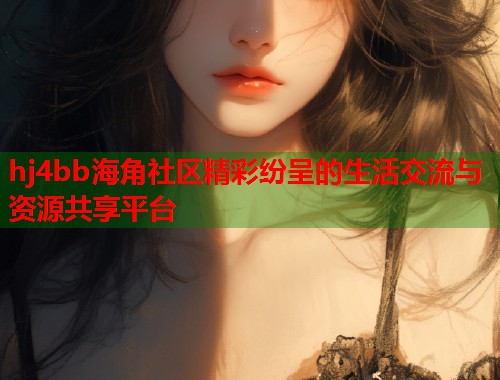 hj4bb海角社区精彩纷呈的生活交流与资源共享平台  第2张