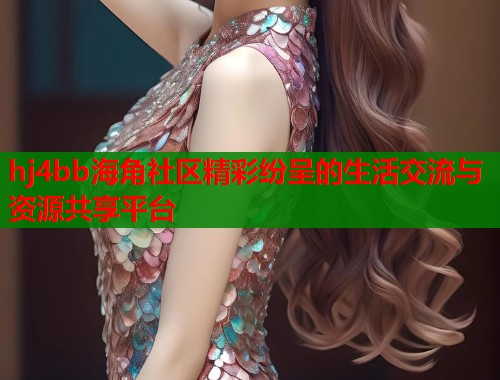 hj4bb海角社区精彩纷呈的生活交流与资源共享平台