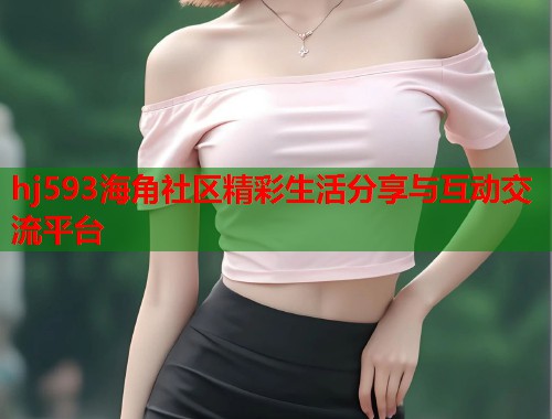 hj593海角社区精彩生活分享与互动交流平台  第2张