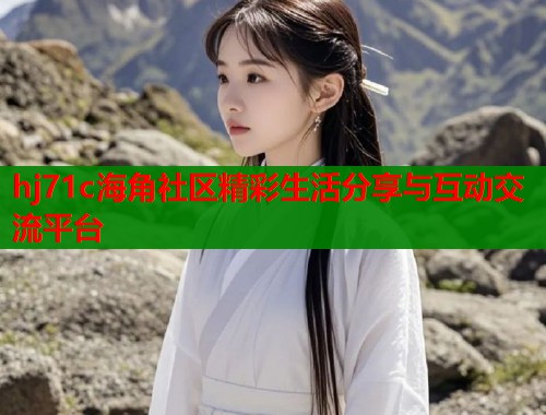 hj71c海角社区精彩生活分享与互动交流平台