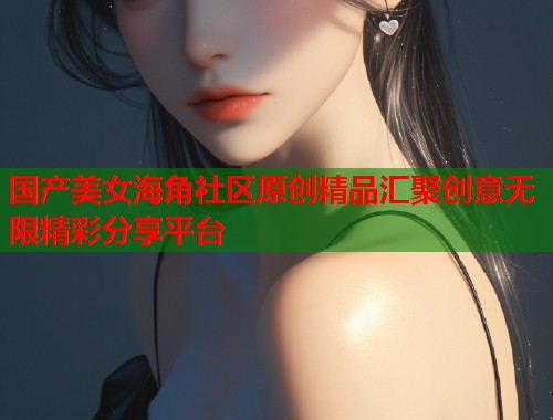 国产美女海角社区原创精品汇聚创意无限精彩分享平台  第2张