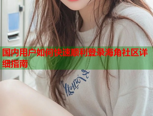 国内用户如何快速顺利登录海角社区详细指南  第2张