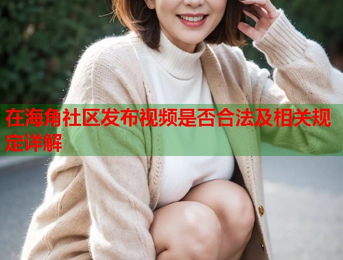 在海角社区发布视频是否合法及相关规定详解  第2张