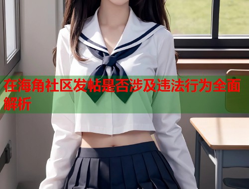 在海角社区发帖是否涉及违法行为全面解析