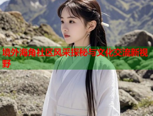 境外海角社区风采探秘与文化交流新视野  第2张