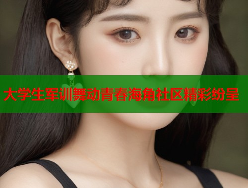 大学生军训舞动青春海角社区精彩纷呈