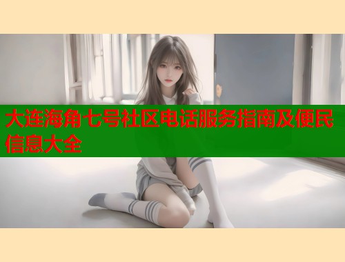 大连海角七号社区电话服务指南及便民信息大全