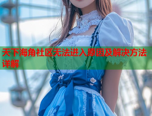 天下海角社区无法进入原因及解决方法详解