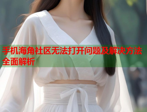 手机海角社区无法打开问题及解决方法全面解析